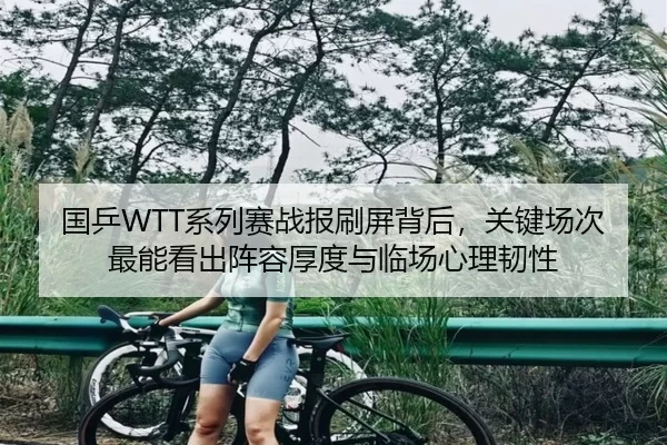 国乒WTT系列赛战报刷屏背后，关键场次最能看出阵容厚度与临场心理韧性