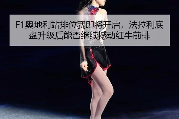 F1奥地利站排位赛即将开启，法拉利底盘升级后能否继续撼动红牛前排